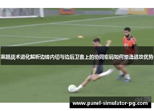英超战术进化解析边锋内切与边后卫套上的协同密码如何塑造进攻优势