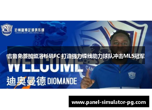 吉鲁免签加盟洛杉矶FC 打造强力锋线助力球队冲击MLS冠军