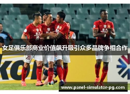 女足俱乐部商业价值飙升吸引众多品牌争相合作