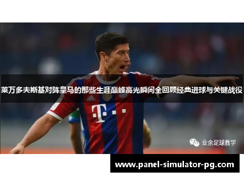 莱万多夫斯基对阵皇马的那些生涯巅峰高光瞬间全回顾经典进球与关键战役