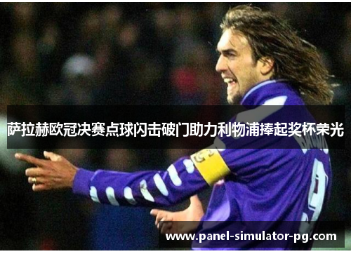 萨拉赫欧冠决赛点球闪击破门助力利物浦捧起奖杯荣光